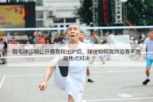 羽毛球印尼公开赛赛程出炉后，球迷如何高效追赛不遗漏焦点对决
