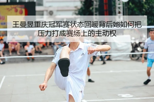 王曼昱重庆冠军赛状态回暖背后她如何把压力打成赛场上的主动权